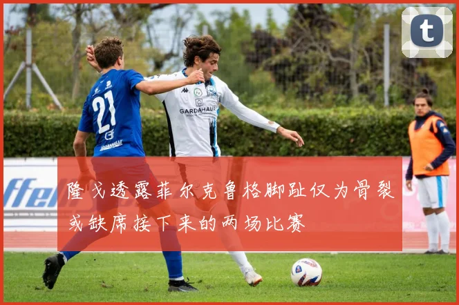 隆戈透露菲尔克鲁格脚趾仅为骨裂或缺席接下来的两场比赛