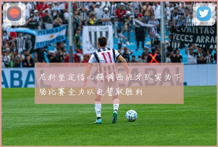 尼科坚定信心强调西班牙队实力下场比赛全力以赴誓取胜利