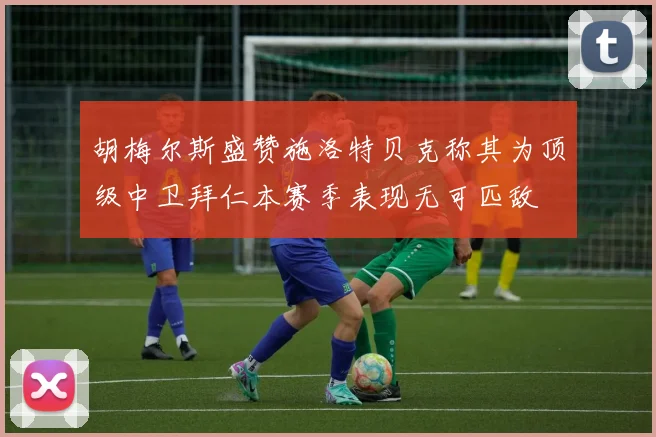 胡梅尔斯盛赞施洛特贝克称其为顶级中卫拜仁本赛季表现无可匹敌
