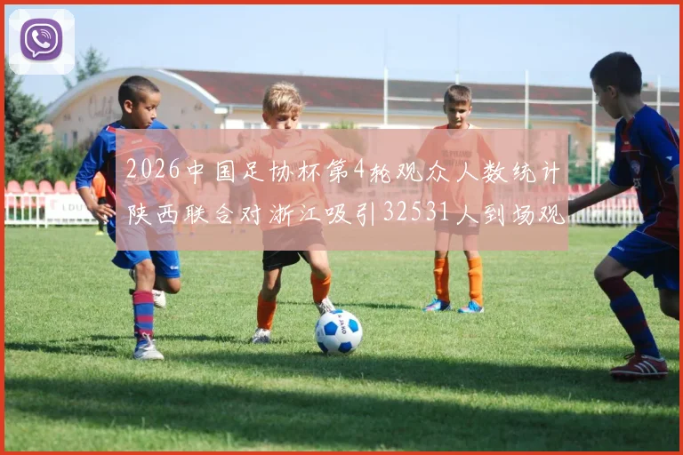 2026中国足协杯第4轮观众人数统计陕西联合对浙江吸引32531人到场观看