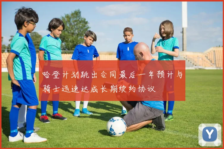 哈登计划跳出合同最后一年预计与骑士迅速达成长期续约协议