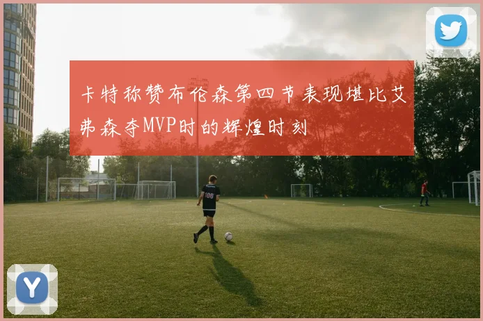 卡特称赞布伦森第四节表现堪比艾弗森夺MVP时的辉煌时刻