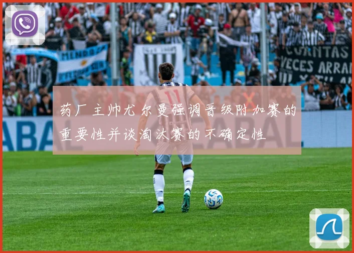 药厂主帅尤尔曼强调晋级附加赛的重要性并谈淘汰赛的不确定性