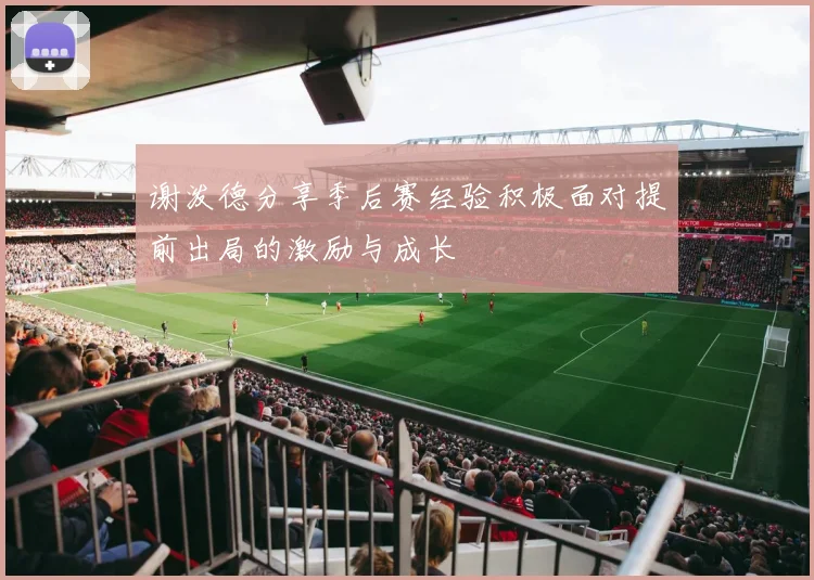 谢泼德分享季后赛经验积极面对提前出局的激励与成长