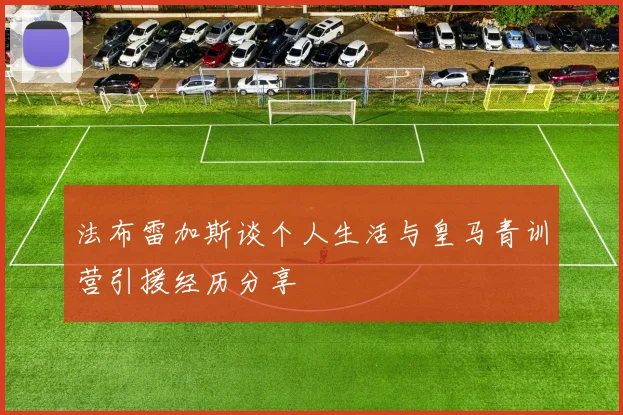 法布雷加斯谈个人生活与皇马青训营引援经历分享