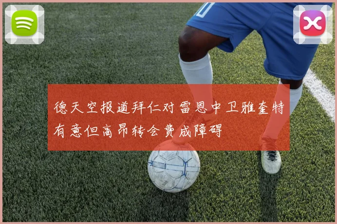 德天空报道拜仁对雷恩中卫雅奎特有意但高昂转会费成障碍