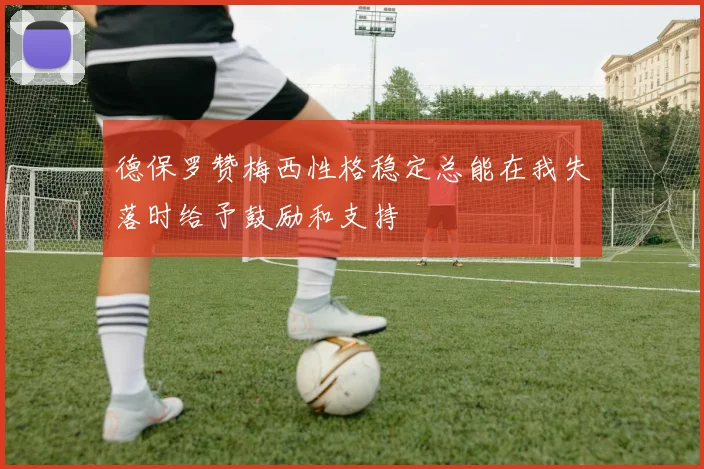 德保罗赞梅西性格稳定总能在我失落时给予鼓励和支持
