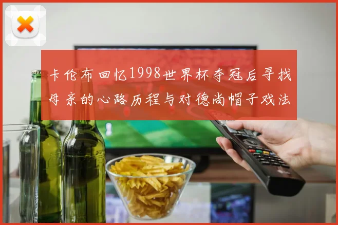 卡伦布回忆1998世界杯夺冠后寻找母亲的心路历程与对德尚帽子戏法的期待