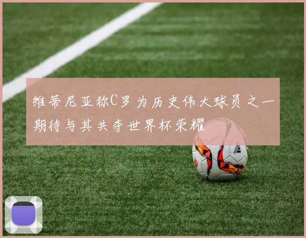 维蒂尼亚称C罗为历史伟大球员之一期待与其共夺世界杯荣耀