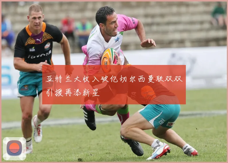 亚特兰大收入破亿切尔西曼联双双引援再添新星