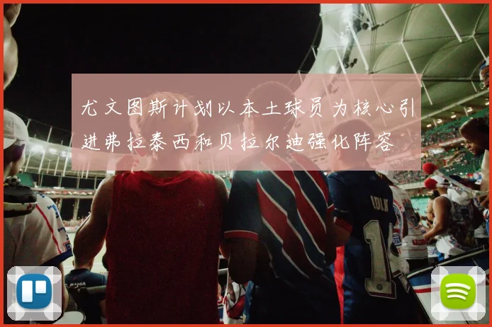 尤文图斯计划以本土球员为核心引进弗拉泰西和贝拉尔迪强化阵容