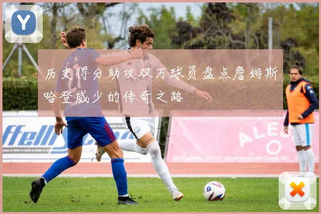 历史得分助攻双万球员盘点詹姆斯哈登威少的传奇之路