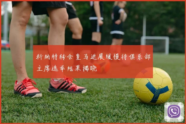 科纳特转会皇马进展缓慢待俱乐部主席选举结果揭晓