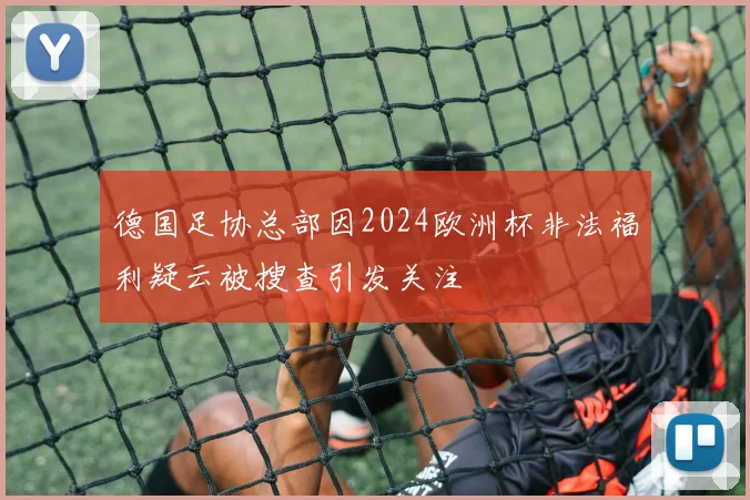 德国足协总部因2024欧洲杯非法福利疑云被搜查引发关注