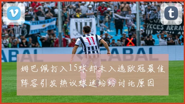 姆巴佩打入15球却未入选欧冠最佳阵容引发热议球迷纷纷讨论原因