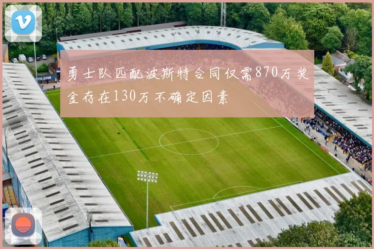 勇士队匹配波斯特合同仅需870万奖金存在130万不确定因素