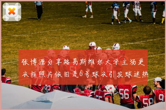 张博源分享路易斯维尔大学主场更衣柜照片依旧是6号球衣引发球迷热议