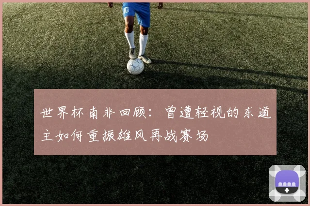 世界杯南非回顾：曾遭轻视的东道主如何重振雄风再战赛场