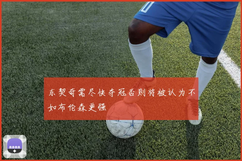 东契奇需尽快夺冠否则将被认为不如布伦森更强