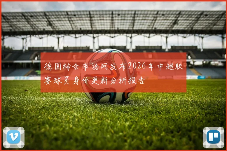 德国转会市场网发布2026年中超联赛球员身价更新分析报告