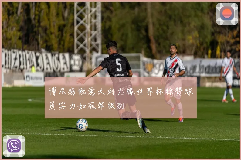 博尼感慨意大利无缘世界杯称赞球员实力如冠军级别