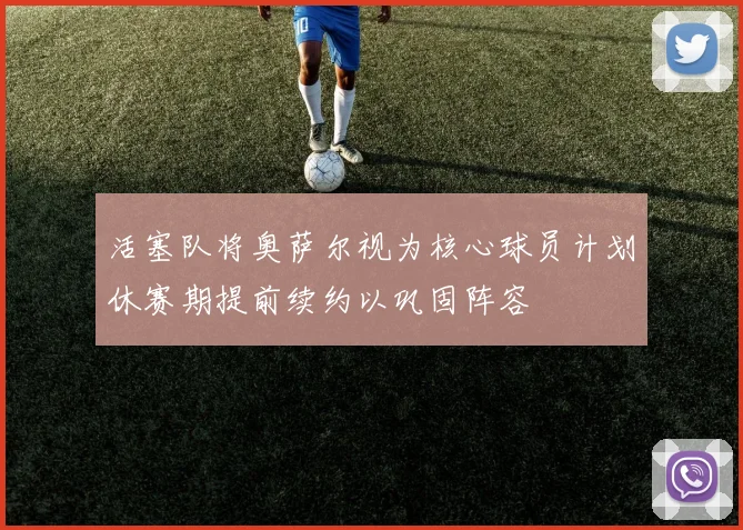 活塞队将奥萨尔视为核心球员计划休赛期提前续约以巩固阵容