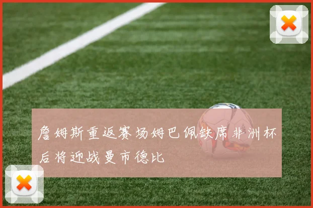 詹姆斯重返赛场姆巴佩缺席非洲杯后将迎战曼市德比