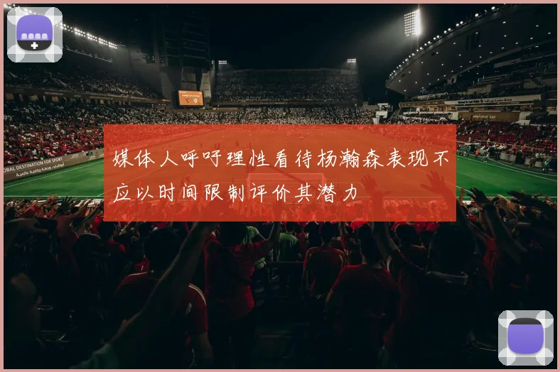 媒体人呼吁理性看待杨瀚森表现不应以时间限制评价其潜力