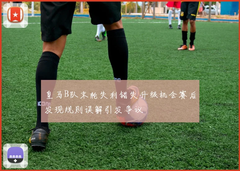 皇马B队末轮失利错失升级机会赛后发现规则误解引发争议