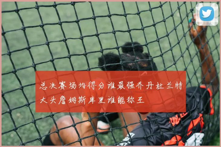 总决赛场均得分谁最强乔丹杜兰特大头詹姆斯库里谁能称王